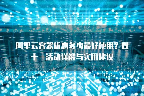 阿里云容器优惠多少最好使用?双十一活动详解与实用建议