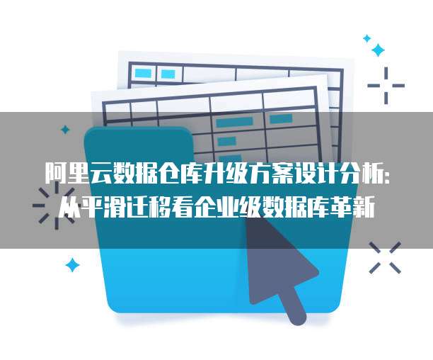 阿里云数据仓库升级方案设计分析:从平滑迁移看企业级数据库革新