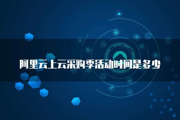 阿里云上云采购季活动时间是多少