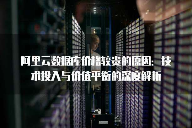 阿里云数据库价格较贵的原因：技术投入与价值平衡的深度解析