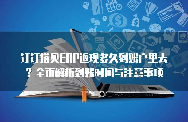 钉钉搭贝ERP返现多久到账户里去？全面解析到账时间与注意事项
