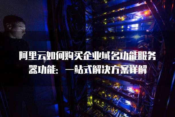 阿里云如何购买企业域名功能服务器功能:一站式解决方案详解
