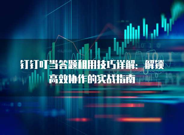 钉钉叮当答题租用技巧详解:解锁高效协作的实战指南