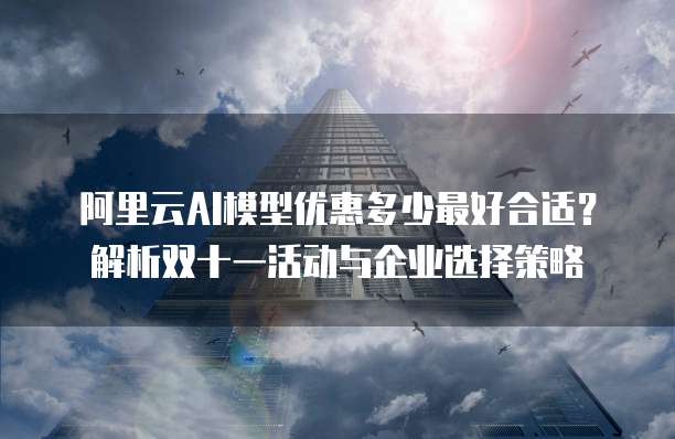 阿里云AI模型优惠多少最好合适?解析双十一活动与企业选择策略