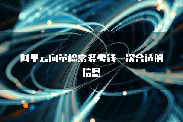 阿里云向量检索多少钱一次合适的信息
