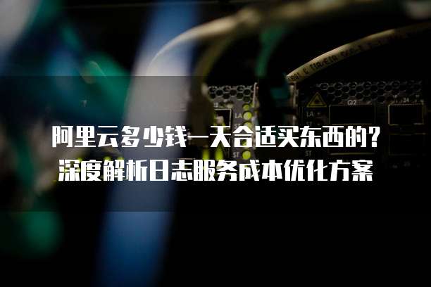 阿里云多少钱一天合适买东西的?深度解析日志服务成本优化方案
