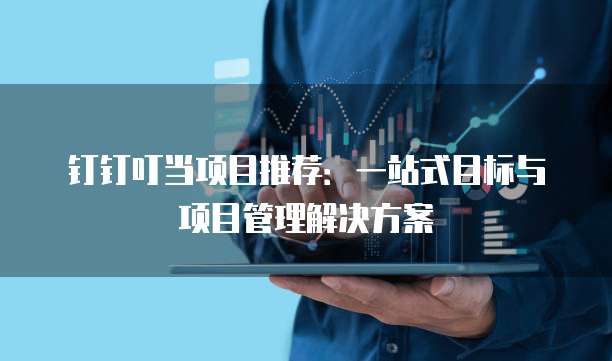 钉钉叮当项目推荐:一站式目标与项目管理解决方案