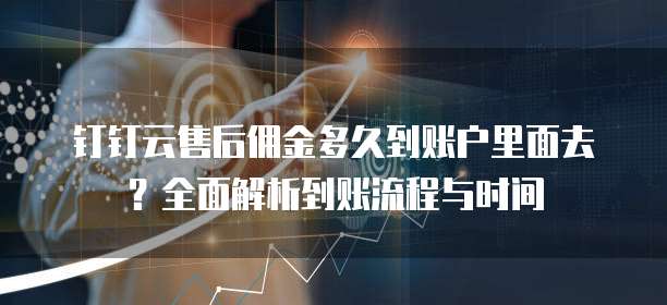 钉钉云售后佣金多久到账户里面去？全面解析到账流程与时间