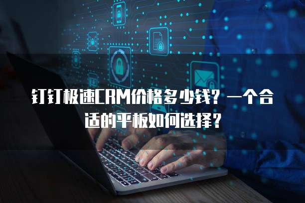 钉钉极速CRM价格多少钱？一个合适的平板如何选择？