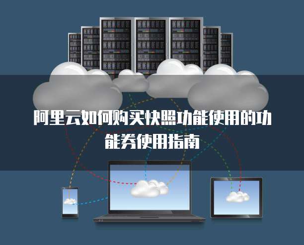 阿里云如何购买快照功能使用的功能券使用指南