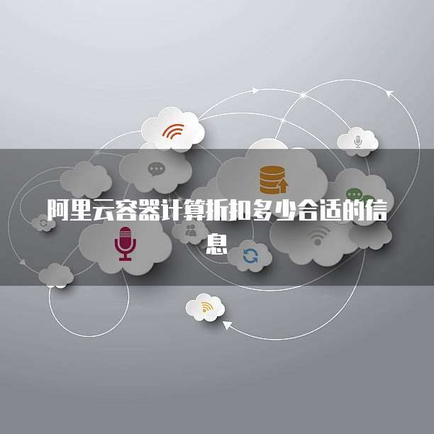 阿里云容器计算折扣多少合适的信息
