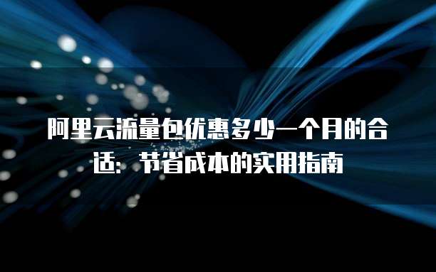 阿里云流量包优惠多少一个月的合适:节省成本的实用指南