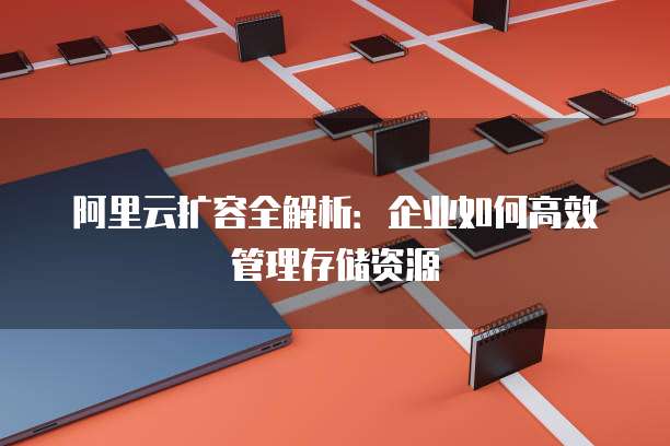 阿里云扩容全解析：企业如何高效管理存储资源