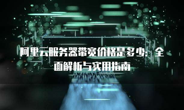 阿里云服务器带宽价格是多少:全面解析与实用指南