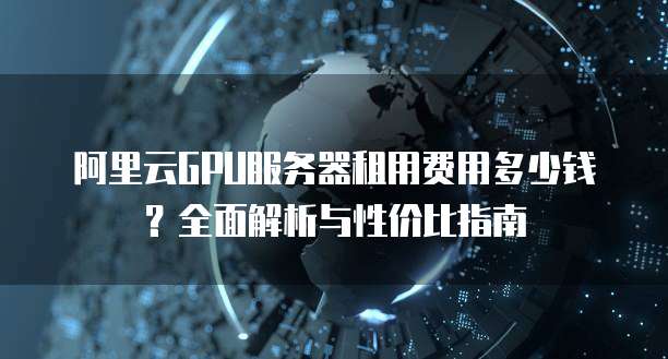 阿里云GPU服务器租用费用多少钱?全面解析与性价比指南
