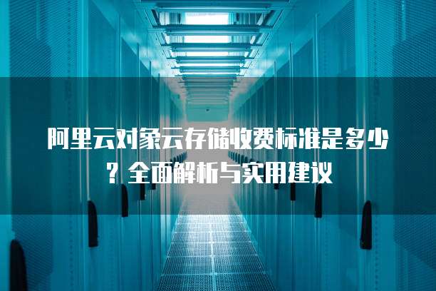 阿里云对象云存储收费标准是多少?全面解析与实用建议