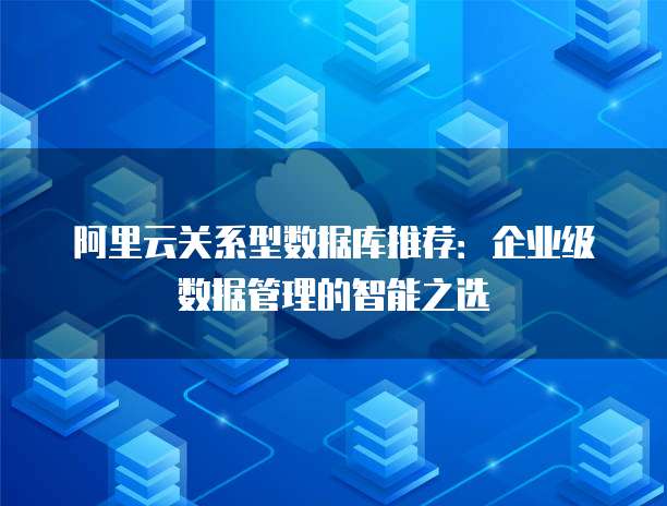 阿里云关系型数据库推荐:企业级数据管理的智能之选