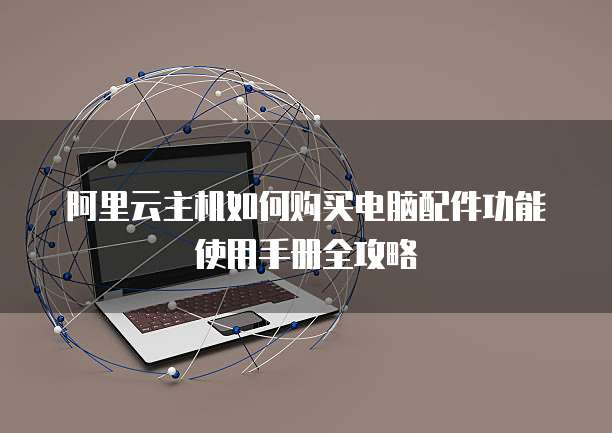 阿里云主机如何购买电脑配件功能使用手册全攻略