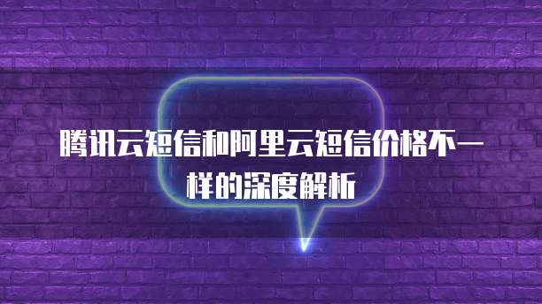 腾讯云短信和阿里云短信价格不一样的深度解析