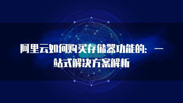 阿里云如何购买存储器功能的:一站式解决方案解析