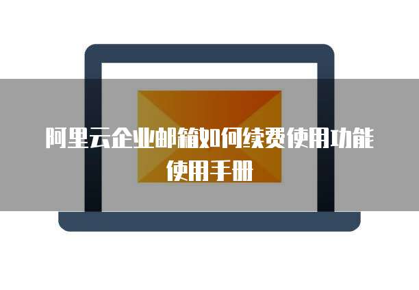 阿里云企业邮箱如何续费使用功能使用手册