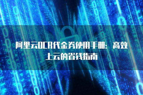 阿里云OCR代金券使用手册:高效上云的省钱指南