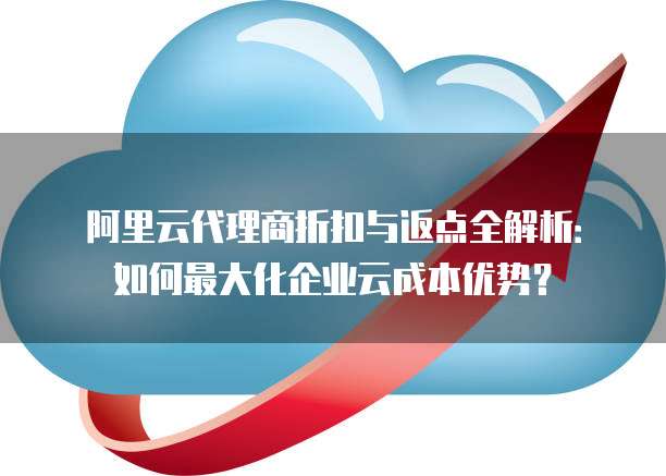 阿里云代理商折扣与返点全解析:如何最大化企业云成本优势?