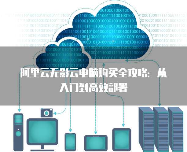 阿里云无影云电脑购买全攻略:从入门到高效部署