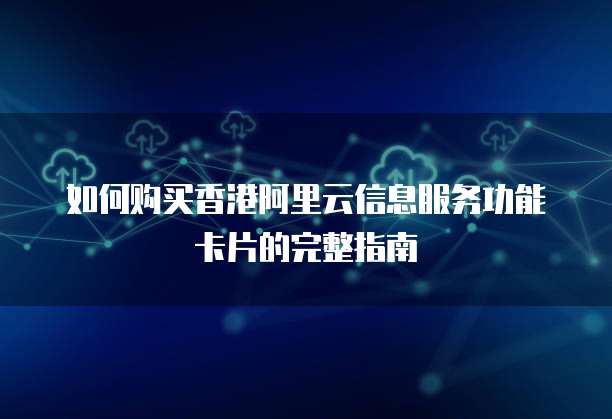 如何购买香港阿里云信息服务功能卡片的完整指南