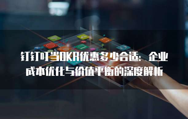 钉钉叮当OKR优惠多少合适:企业成本优化与价值平衡的深度解析