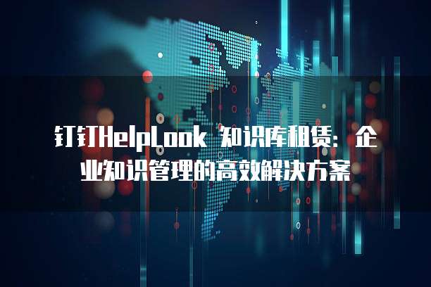 钉钉HelpLook 知识库租赁：企业知识管理的高效解决方案