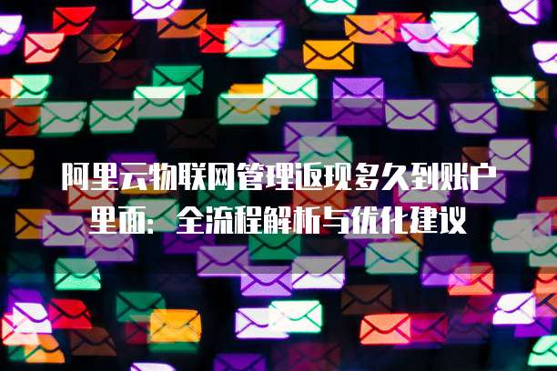 阿里云物联网管理返现多久到账户里面:全流程解析与优化建议