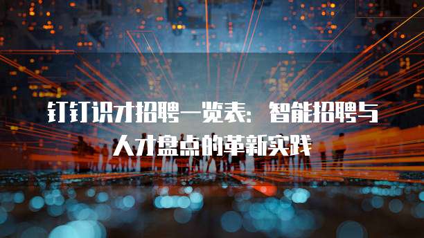 钉钉识才招聘一览表:智能招聘与人才盘点的革新实践