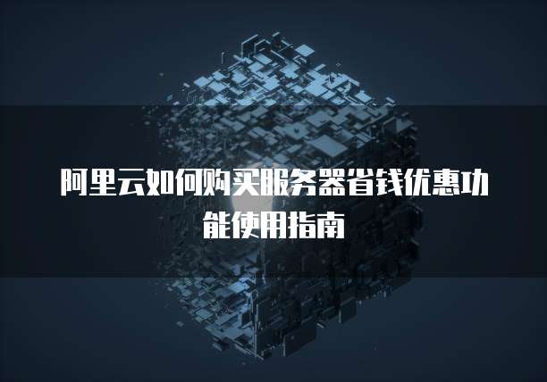 阿里云如何购买服务器省钱优惠功能使用指南