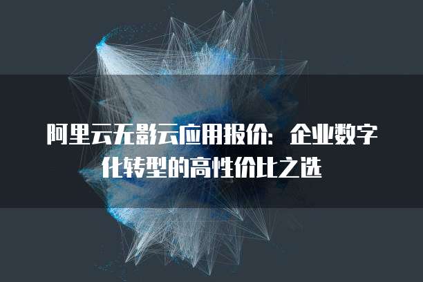 阿里云无影云应用报价:企业数字化转型的高性价比之选