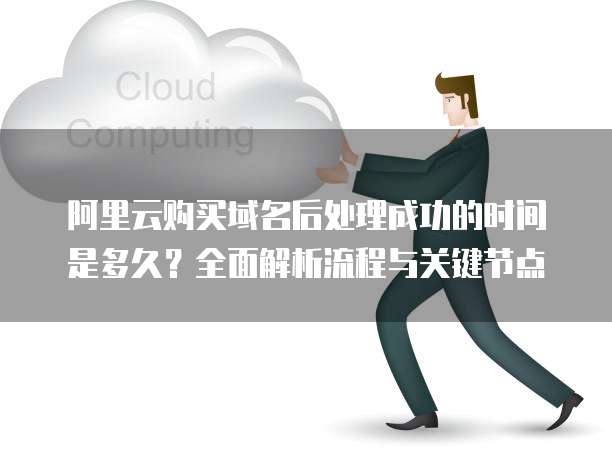 阿里云购买域名后处理成功的时间是多久?全面解析流程与关键节点