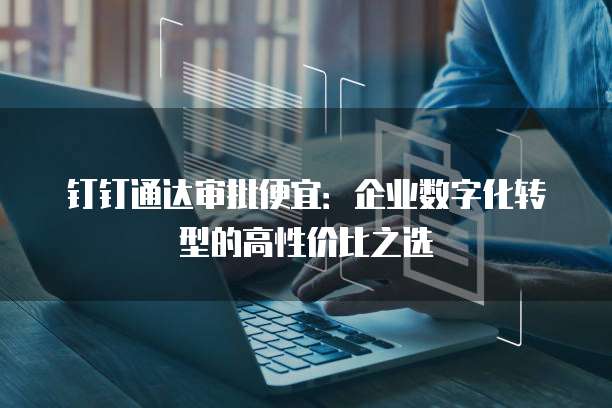 钉钉通达审批便宜:企业数字化转型的高性价比之选