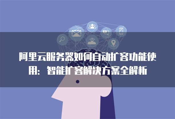 阿里云服务器如何自动扩容功能使用:智能扩容解决方案全解析