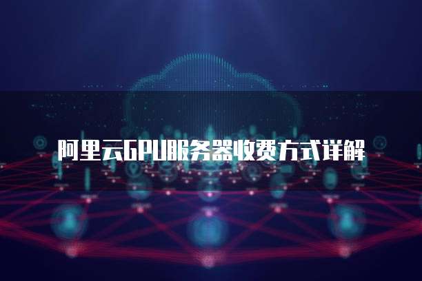 阿里云GPU服务器收费方式详解
