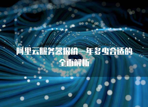 阿里云服务器报价一年多少合适的全面解析