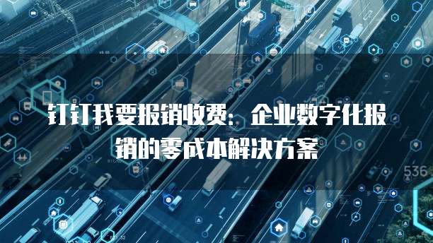 钉钉我要报销收费:企业数字化报销的零成本解决方案