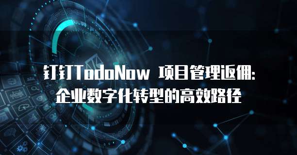 钉钉TodoNow 项目管理返佣:企业数字化转型的高效路径