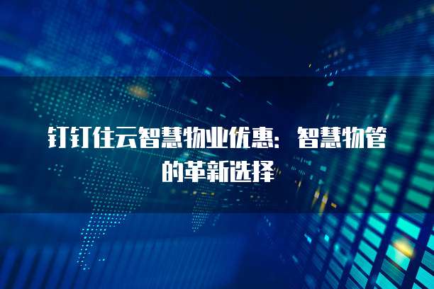 钉钉住云智慧物业优惠:智慧物管的革新选择