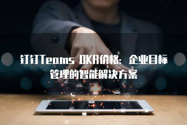 钉钉Teams OKR价格：企业目标管理的智能解决方案