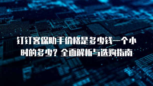 钉钉客保助手价格是多少钱一个小时的多少?全面解析与选购指南