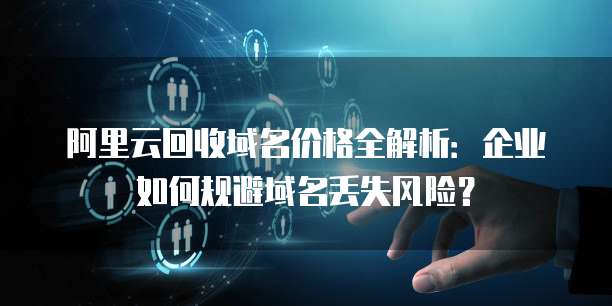 阿里云回收域名价格全解析:企业如何规避域名丢失风险?