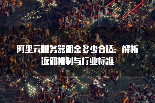 阿里云服务器佣金多少合适:解析返佣机制与行业标准