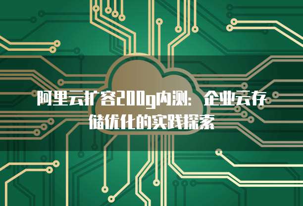 阿里云扩容200g内测：企业云存储优化的实践探索