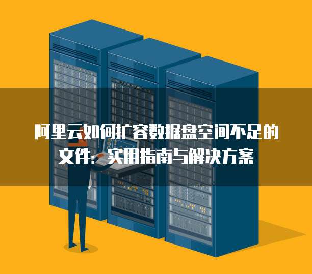 阿里云如何扩容数据盘空间不足的文件:实用指南与解决方案