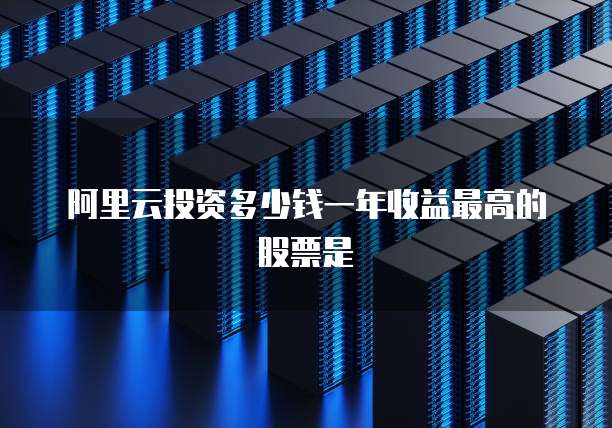 阿里云投资多少钱一年收益最高的股票是